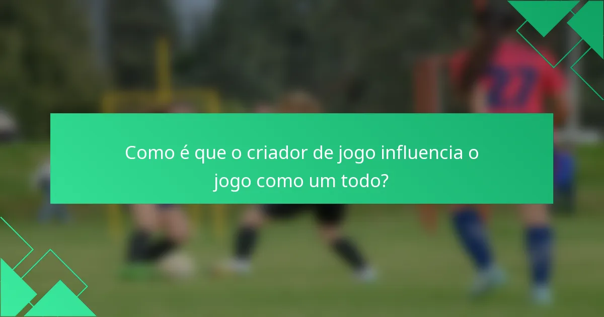 Como é que o criador de jogo influencia o jogo como um todo?