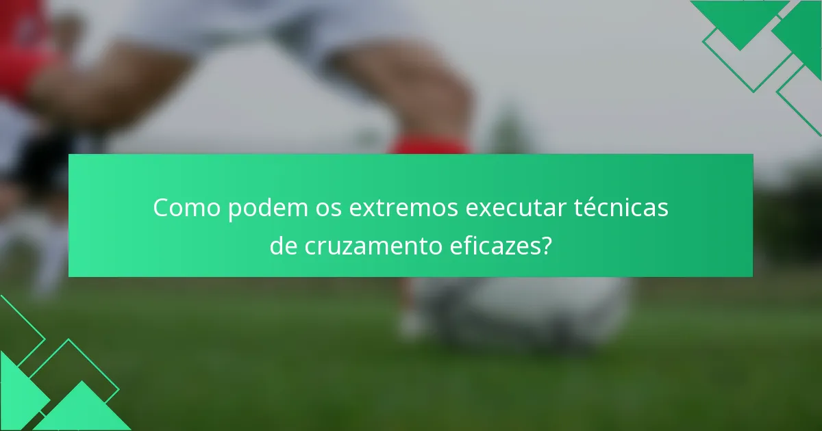 Como podem os extremos executar técnicas de cruzamento eficazes?